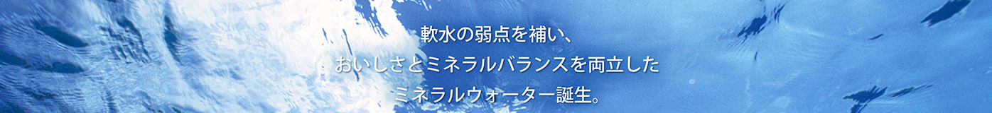 軟水の弱点を補い、おいしさとミネラルバランスを両立したミネラルウォーター誕生。