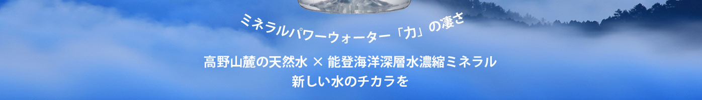 ミネラルウォーター「力」の凄さ 高野山の天然水×能登海洋深層水濃縮ミネラル 新しい水のチカラを